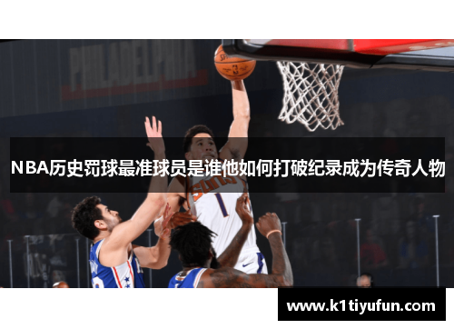 NBA历史罚球最准球员是谁他如何打破纪录成为传奇人物