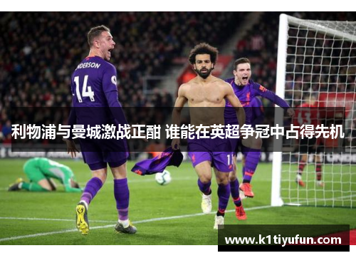 利物浦与曼城激战正酣 谁能在英超争冠中占得先机