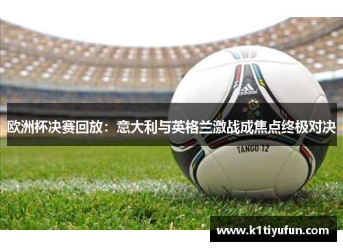 欧洲杯决赛回放：意大利与英格兰激战成焦点终极对决