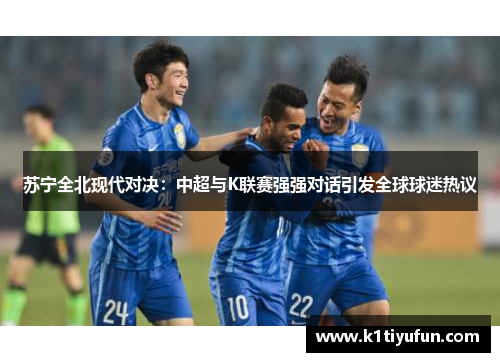 苏宁全北现代对决：中超与K联赛强强对话引发全球球迷热议