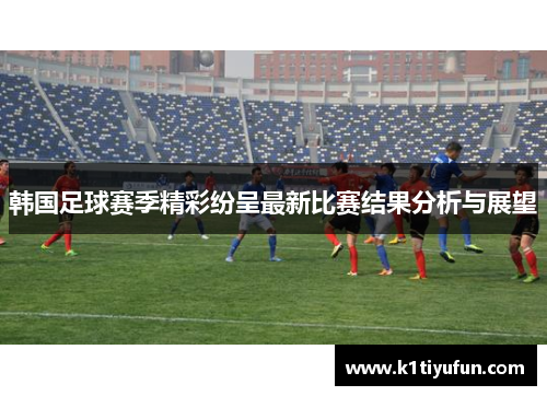 韩国足球赛季精彩纷呈最新比赛结果分析与展望