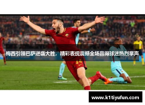 梅西引领巴萨逆袭大胜，精彩表现震撼全场赢得球迷热烈掌声