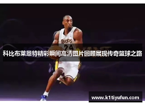 科比布莱恩特精彩瞬间高清图片回顾展现传奇篮球之路