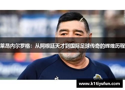莱昂内尔罗格：从阿根廷天才到国际足球传奇的辉煌历程