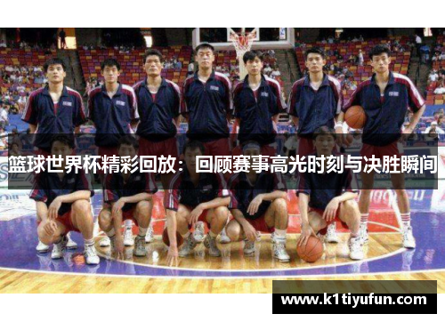 篮球世界杯精彩回放：回顾赛事高光时刻与决胜瞬间