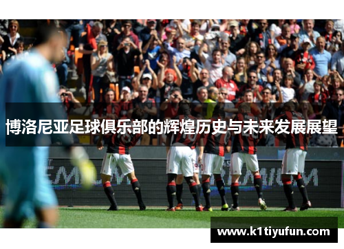 博洛尼亚足球俱乐部的辉煌历史与未来发展展望