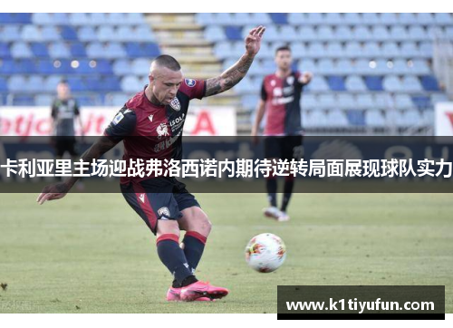 卡利亚里主场迎战弗洛西诺内期待逆转局面展现球队实力