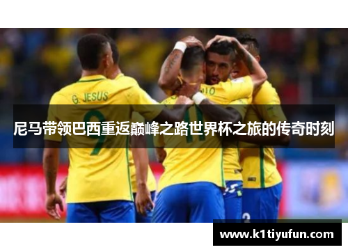 尼马带领巴西重返巅峰之路世界杯之旅的传奇时刻