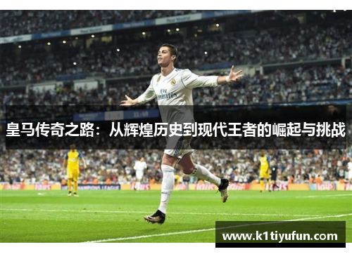 皇马传奇之路：从辉煌历史到现代王者的崛起与挑战