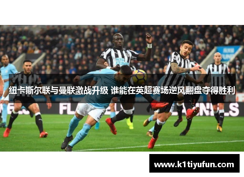 纽卡斯尔联与曼联激战升级 谁能在英超赛场逆风翻盘夺得胜利