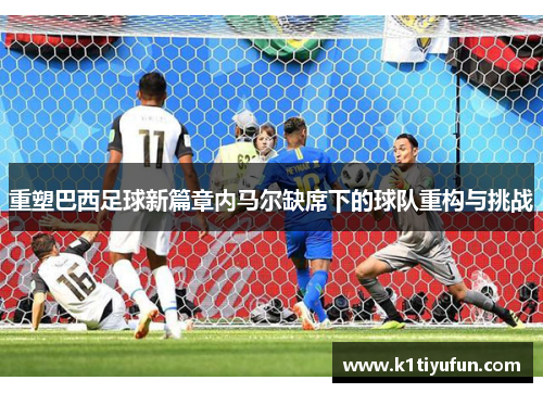 重塑巴西足球新篇章内马尔缺席下的球队重构与挑战