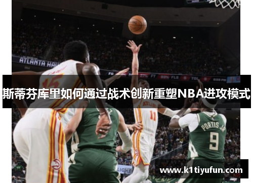 斯蒂芬库里如何通过战术创新重塑NBA进攻模式
