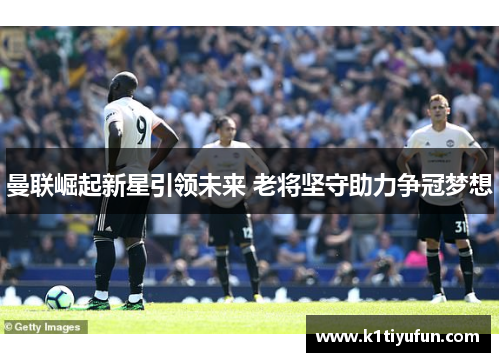 曼联崛起新星引领未来 老将坚守助力争冠梦想