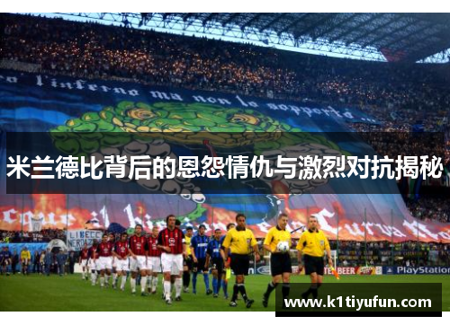米兰德比背后的恩怨情仇与激烈对抗揭秘