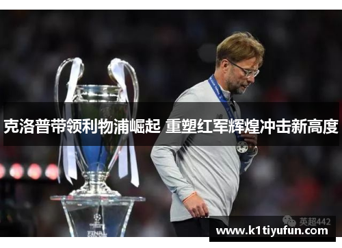 克洛普带领利物浦崛起 重塑红军辉煌冲击新高度