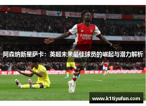阿森纳新星萨卡：英超未来最佳球员的崛起与潜力解析