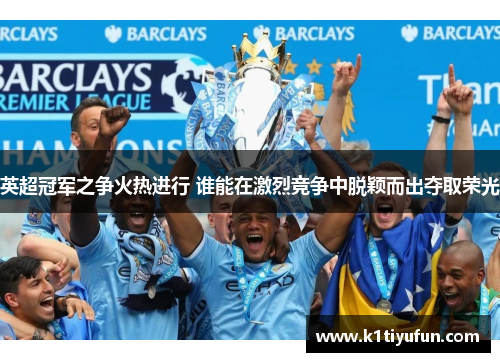 英超冠军之争火热进行 谁能在激烈竞争中脱颖而出夺取荣光