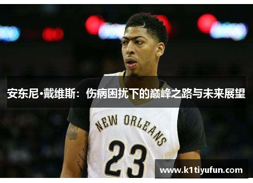 安东尼·戴维斯：伤病困扰下的巅峰之路与未来展望
