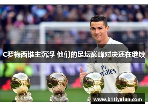 C罗梅西谁主沉浮 他们的足坛巅峰对决还在继续