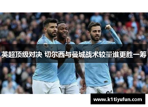 英超顶级对决 切尔西与曼城战术较量谁更胜一筹