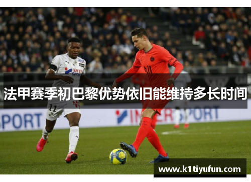 法甲赛季初巴黎优势依旧能维持多长时间