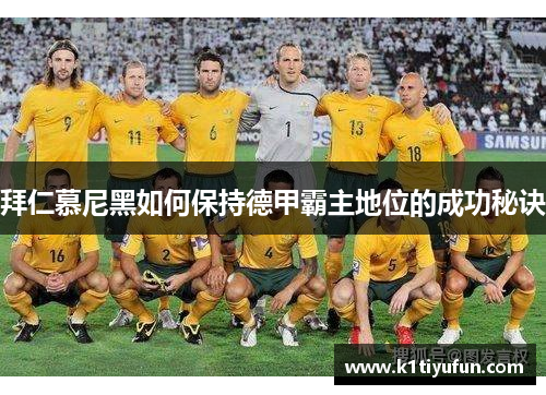 拜仁慕尼黑如何保持德甲霸主地位的成功秘诀