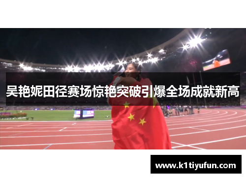 吴艳妮田径赛场惊艳突破引爆全场成就新高