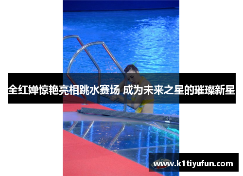 全红婵惊艳亮相跳水赛场 成为未来之星的璀璨新星