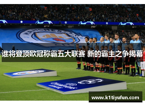 谁将登顶欧冠称霸五大联赛 新的霸主之争揭幕