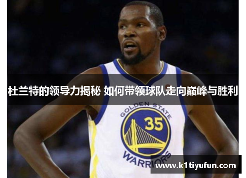 杜兰特的领导力揭秘 如何带领球队走向巅峰与胜利