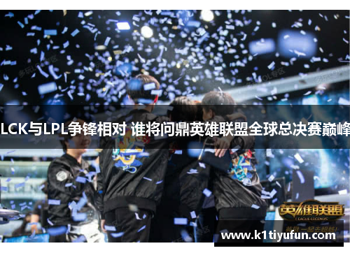 LCK与LPL争锋相对 谁将问鼎英雄联盟全球总决赛巅峰