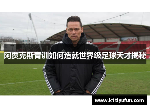 阿贾克斯青训如何造就世界级足球天才揭秘