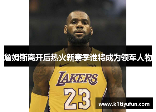 詹姆斯离开后热火新赛季谁将成为领军人物