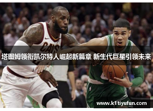 塔图姆领衔凯尔特人崛起新篇章 新生代巨星引领未来