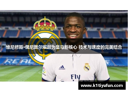 维尼修斯·儒尼奥尔崛起为皇马新核心 技术与速度的完美结合