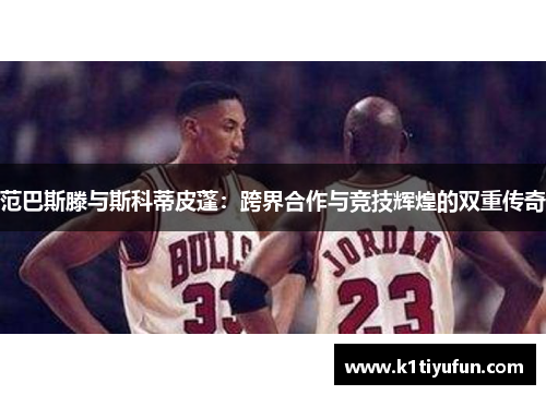 范巴斯滕与斯科蒂皮蓬：跨界合作与竞技辉煌的双重传奇