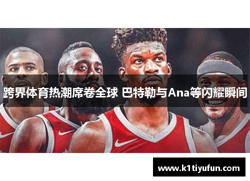 跨界体育热潮席卷全球 巴特勒与Ana等闪耀瞬间