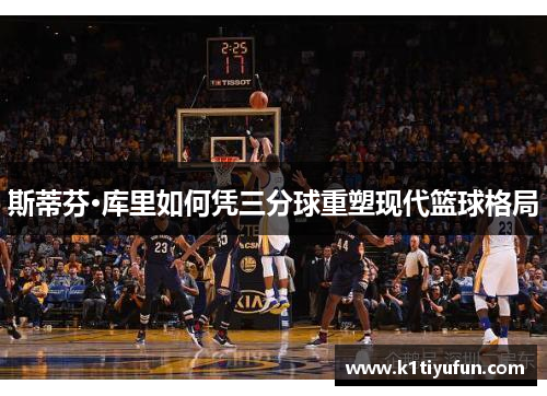 斯蒂芬·库里如何凭三分球重塑现代篮球格局