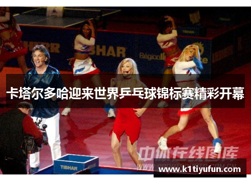 卡塔尔多哈迎来世界乒乓球锦标赛精彩开幕