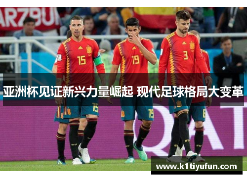 亚洲杯见证新兴力量崛起 现代足球格局大变革