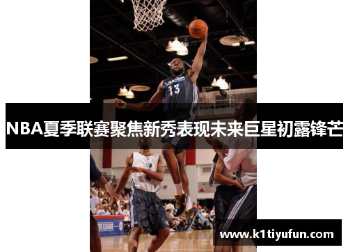 NBA夏季联赛聚焦新秀表现未来巨星初露锋芒