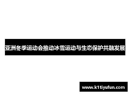 亚洲冬季运动会推动冰雪运动与生态保护共融发展