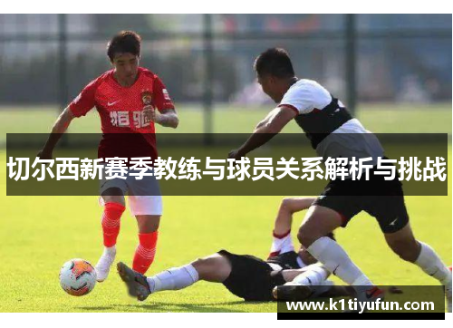 切尔西新赛季教练与球员关系解析与挑战