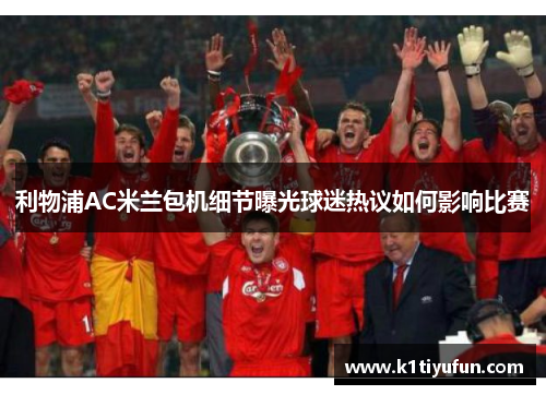 利物浦AC米兰包机细节曝光球迷热议如何影响比赛
