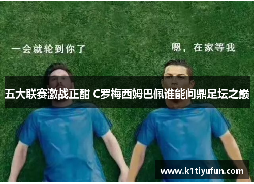 五大联赛激战正酣 C罗梅西姆巴佩谁能问鼎足坛之巅