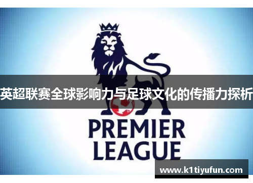 英超联赛全球影响力与足球文化的传播力探析