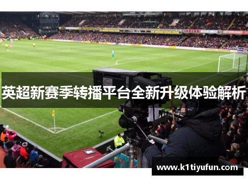 英超新赛季转播平台全新升级体验解析