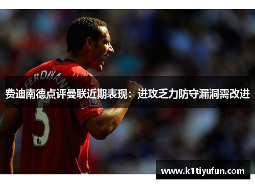 费迪南德点评曼联近期表现：进攻乏力防守漏洞需改进