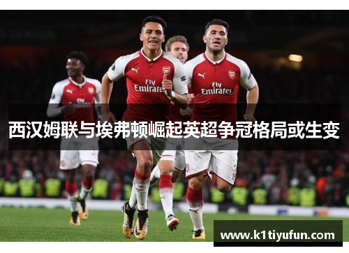 西汉姆联与埃弗顿崛起英超争冠格局或生变