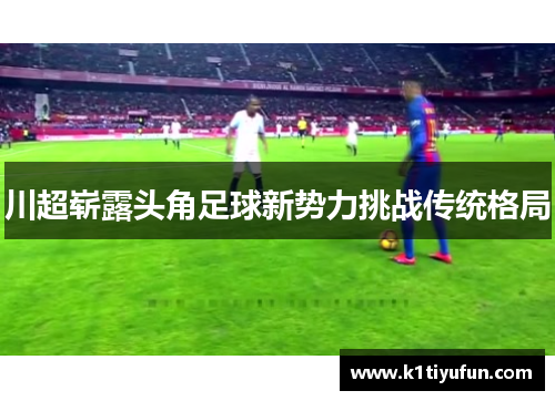 川超崭露头角足球新势力挑战传统格局